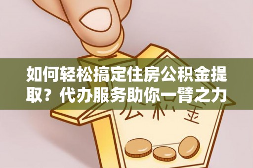 平凉如何轻松搞定住房公积金提取？代办服务助你一臂之力