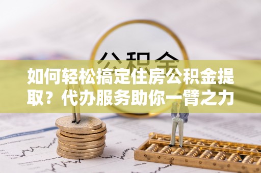 平凉如何轻松搞定住房公积金提取？代办服务助你一臂之力