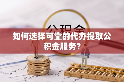 平凉如何选择可靠的代办提取公积金服务？