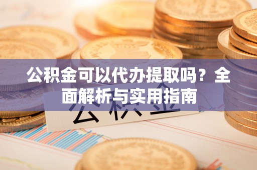 平凉公积金可以代办提取吗？全面解析与实用指南