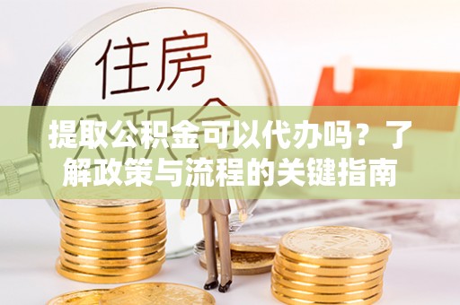 平凉提取公积金可以代办吗？了解政策与流程的关键指南