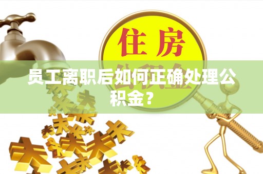 平凉员工离职后如何正确处理公积金？