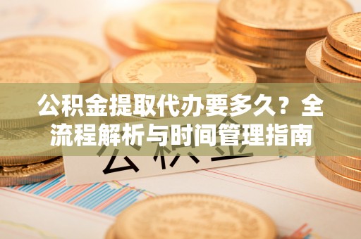 平凉公积金提取代办要多久？全流程解析与时间管理指南