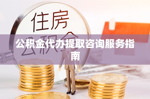 平凉公积金代办提取咨询服务指南
