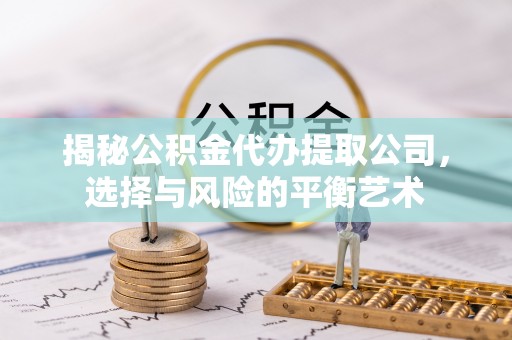 平凉揭秘公积金代办提取公司，选择与风险的平衡艺术