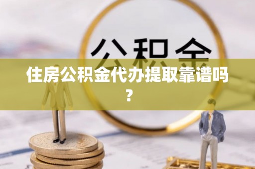 平凉住房公积金代办提取靠谱吗？