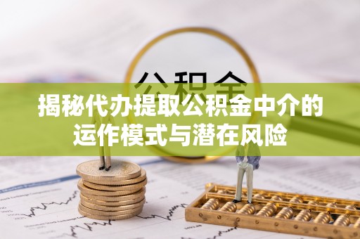 平凉揭秘代办提取公积金中介的运作模式与潜在风险