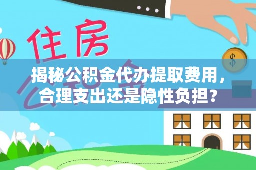 平凉揭秘公积金代办提取费用，合理支出还是隐性负担？
