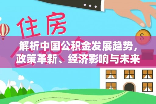 平凉解析中国公积金发展趋势，政策革新、经济影响与未来展望