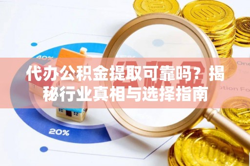 平凉代办公积金提取可靠吗？揭秘行业真相与选择指南
