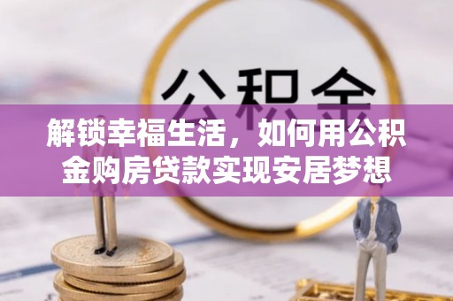 平凉解锁幸福生活，如何用公积金购房贷款实现安居梦想