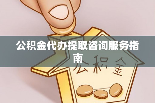 平凉公积金代办提取咨询服务指南