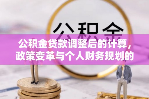 平凉公积金贷款调整后的计算，政策变革与个人财务规划的深度解析