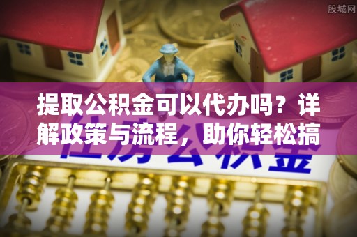 平凉提取公积金可以代办吗？详解政策与流程，助你轻松搞定！