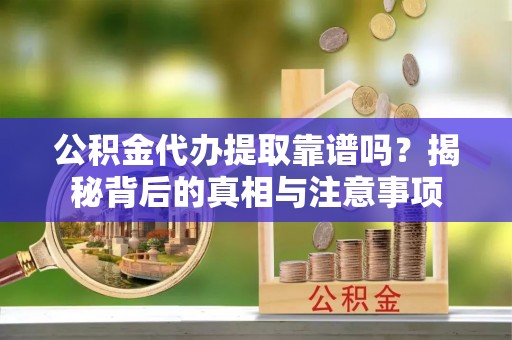 平凉公积金代办提取靠谱吗？揭秘背后的真相与注意事项