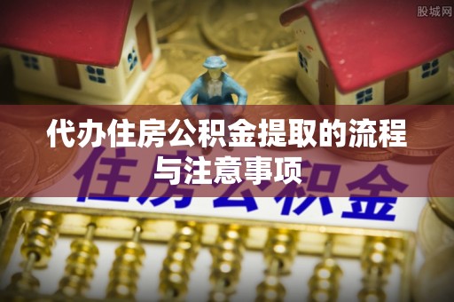 平凉代办住房公积金提取的流程与注意事项