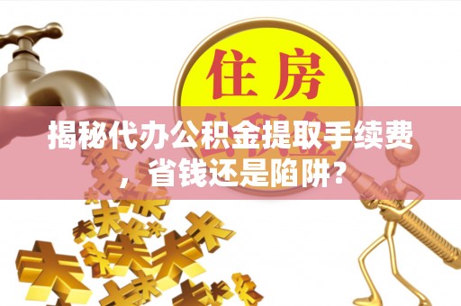 平凉揭秘代办公积金提取手续费，省钱还是陷阱？