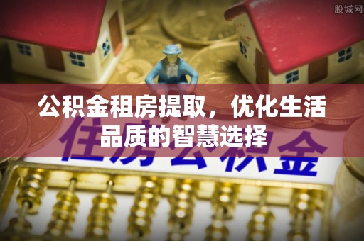 平凉公积金租房提取，优化生活品质的智慧选择