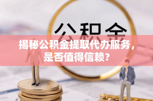 平凉揭秘公积金提取代办服务，是否值得信赖？