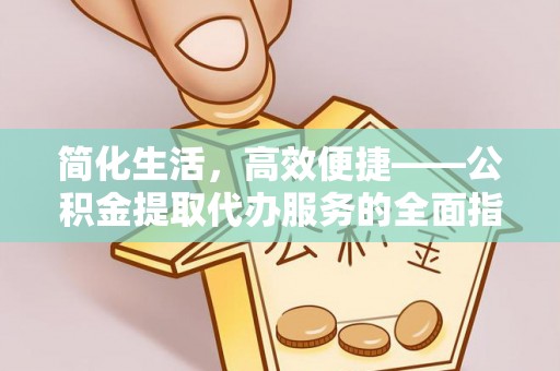 平凉简化生活，高效便捷——公积金提取代办服务的全面指南