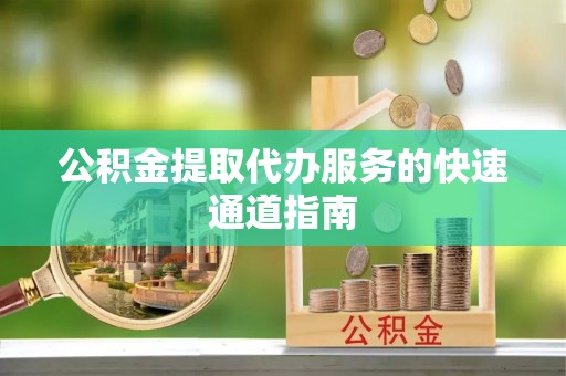 平凉公积金提取代办服务的快速通道指南
