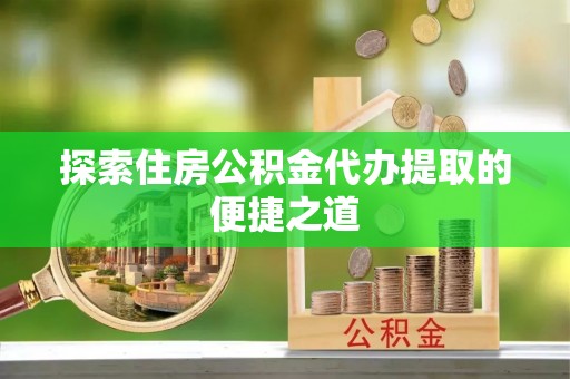 平凉探索住房公积金代办提取的便捷之道