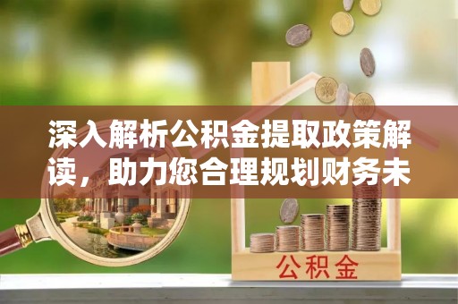 平凉深入解析公积金提取政策解读，助力您合理规划财务未来