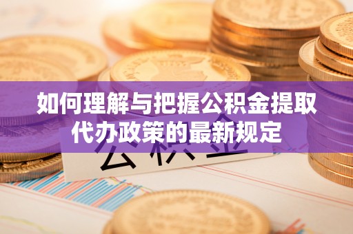 平凉如何理解与把握公积金提取代办政策的最新规定