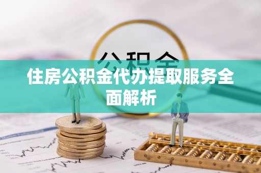 平凉住房公积金代办提取服务全面解析