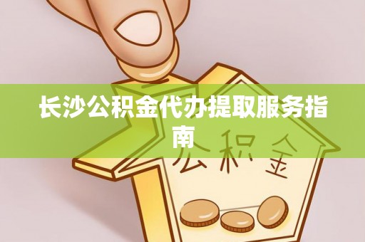平凉长沙公积金代办提取服务指南