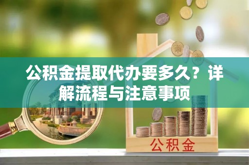 平凉公积金提取代办要多久？详解流程与注意事项