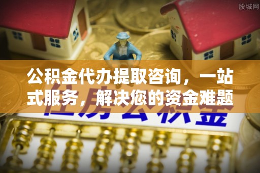 平凉公积金代办提取咨询，一站式服务，解决您的资金难题