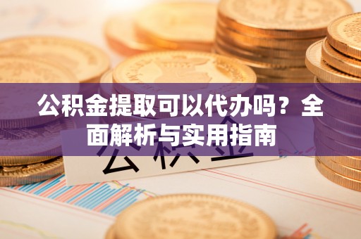 平凉公积金提取可以代办吗？全面解析与实用指南