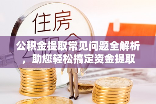 平凉公积金提取常见问题全解析，助您轻松搞定资金提取