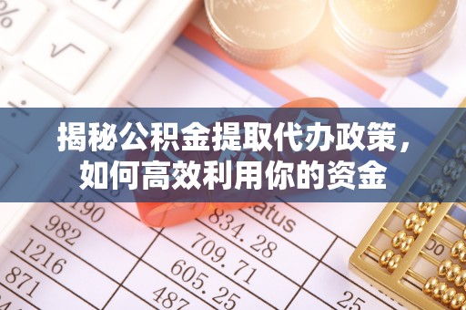 平凉揭秘公积金提取代办政策，如何高效利用你的资金