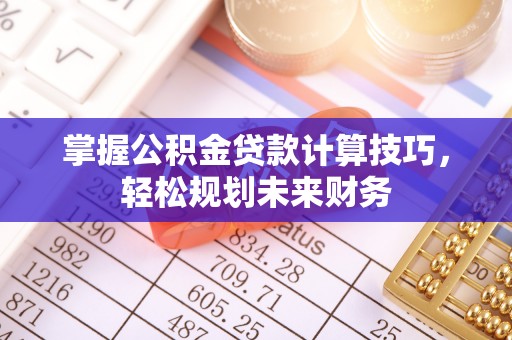 平凉掌握公积金贷款计算技巧，轻松规划未来财务