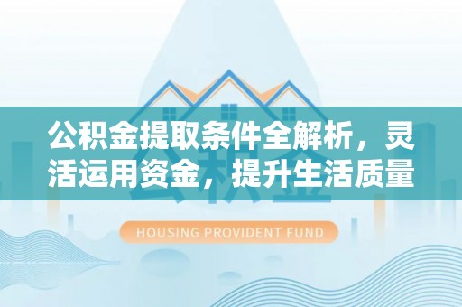 平凉公积金提取条件全解析，灵活运用资金，提升生活质量