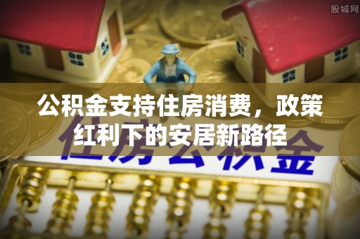 平凉公积金支持住房消费，政策红利下的安居新路径
