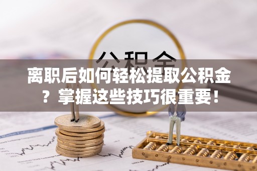 平凉离职后如何轻松提取公积金？掌握这些技巧很重要！