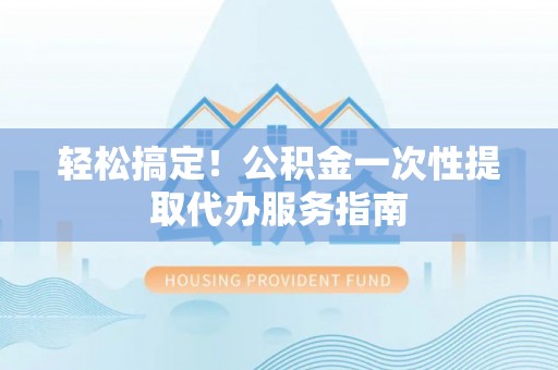 平凉轻松搞定！公积金一次性提取代办服务指南