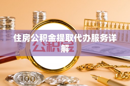 平凉住房公积金提取代办服务详解