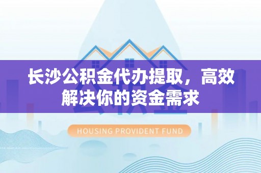 平凉长沙公积金代办提取，高效解决你的资金需求