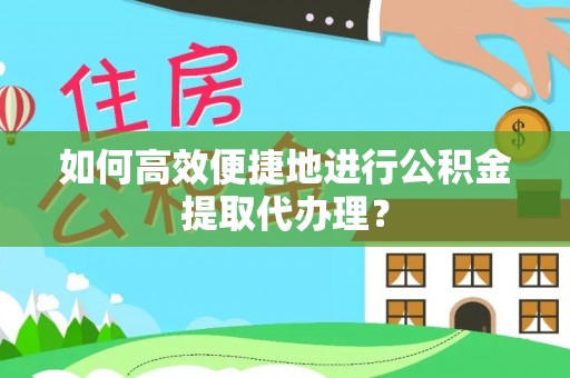 平凉如何高效便捷地进行公积金提取代办理？