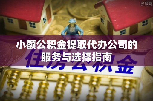 平凉小额公积金提取代办公司的服务与选择指南