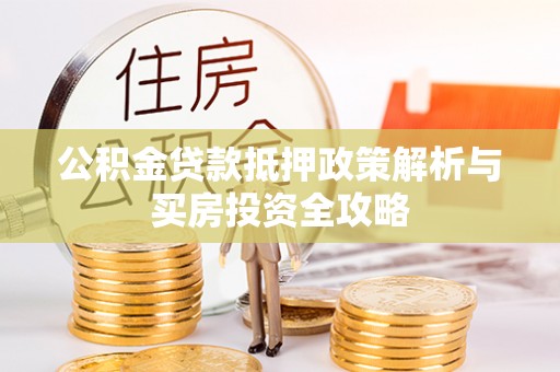 平凉公积金贷款抵押政策解析与买房投资全攻略