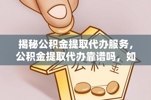 平凉揭秘公积金提取代办服务，公积金提取代办靠谱吗，如何选择放心渠道？