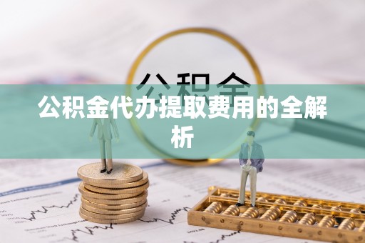 平凉公积金代办提取费用的全解析