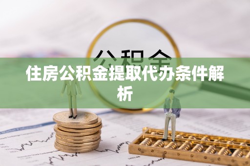 平凉住房公积金提取代办条件解析