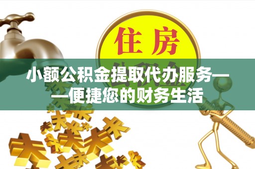 平凉小额公积金提取代办服务——便捷您的财务生活