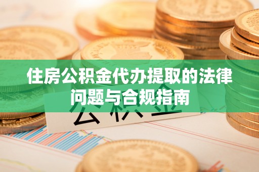 平凉住房公积金代办提取的法律问题与合规指南